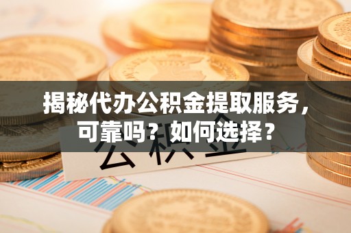 资兴揭秘代办公积金提取服务，可靠吗？如何选择？