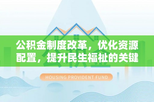资兴公积金制度改革，优化资源配置，提升民生福祉的关键一步