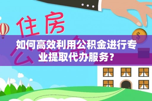 资兴如何高效利用公积金进行专业提取代办服务？