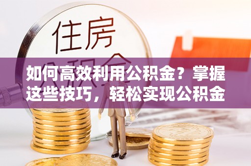 资兴如何高效利用公积金？掌握这些技巧，轻松实现公积金代办提取