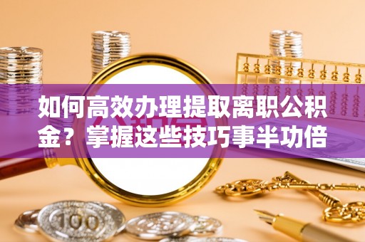 资兴如何高效办理提取离职公积金？掌握这些技巧事半功倍