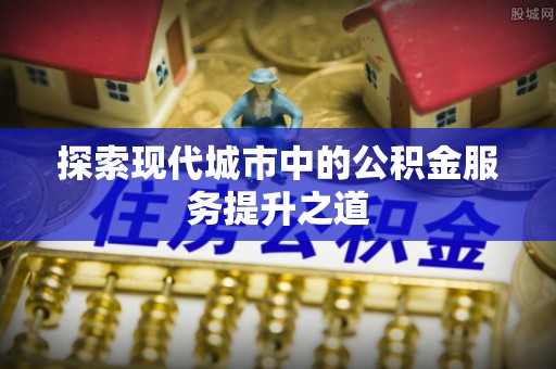 资兴探索现代城市中的公积金服务提升之道