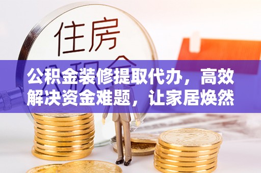 资兴公积金装修提取代办，高效解决资金难题，让家居焕然一新