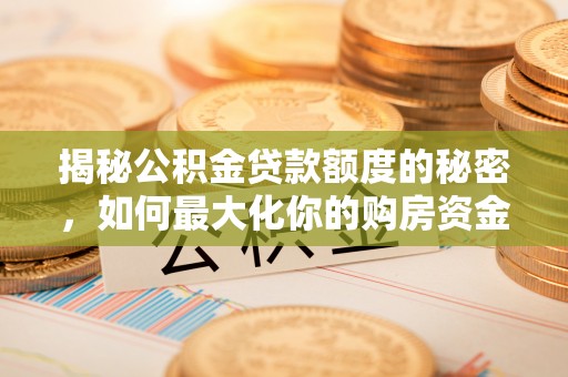 资兴揭秘公积金贷款额度的秘密，如何最大化你的购房资金