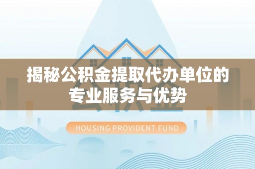 资兴揭秘公积金提取代办单位的专业服务与优势