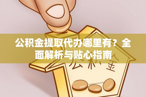 资兴公积金提取代办哪里有？全面解析与贴心指南