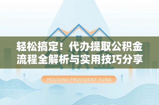 资兴轻松搞定！代办提取公积金流程全解析与实用技巧分享