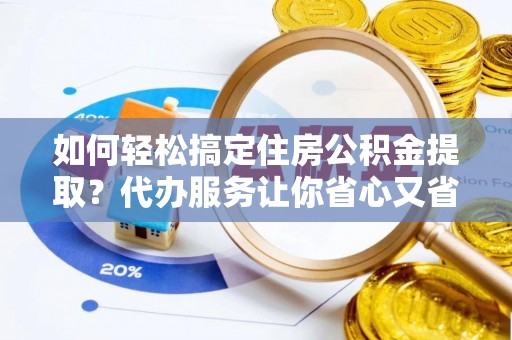 资兴如何轻松搞定住房公积金提取？代办服务让你省心又省力