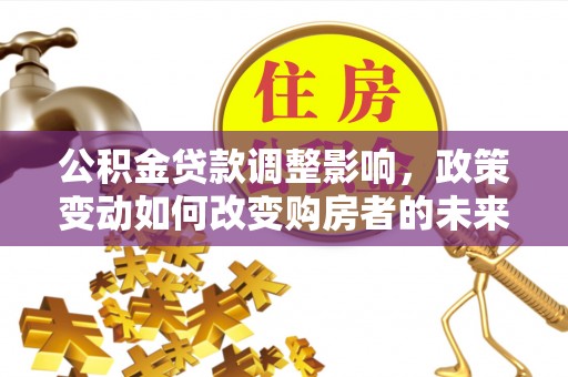 资兴公积金贷款调整影响，政策变动如何改变购房者的未来？