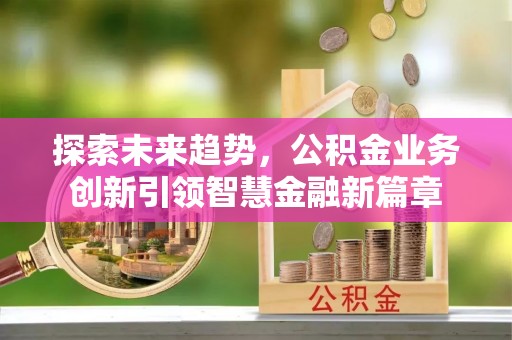 资兴探索未来趋势，公积金业务创新引领智慧金融新篇章