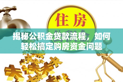 资兴揭秘公积金贷款流程，如何轻松搞定购房资金问题