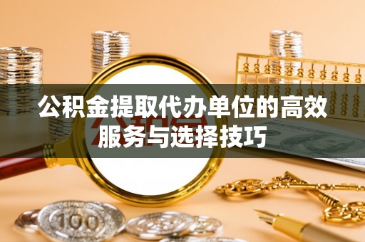 资兴公积金提取代办单位的高效服务与选择技巧