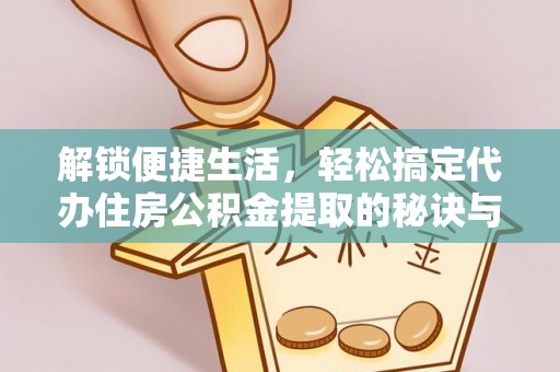 资兴解锁便捷生活，轻松搞定代办住房公积金提取的秘诀与技巧