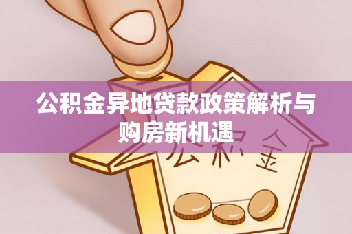 资兴公积金异地贷款政策解析与购房新机遇