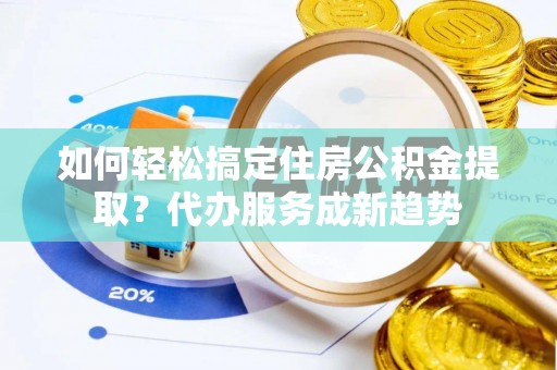 资兴如何轻松搞定住房公积金提取？代办服务成新趋势
