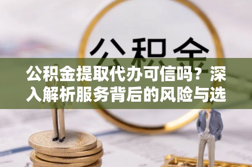 资兴公积金提取代办可信吗？深入解析服务背后的风险与选择