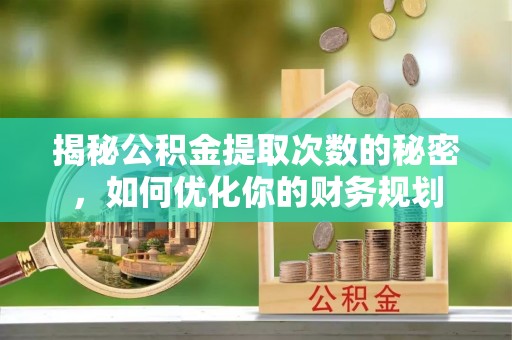 资兴揭秘公积金提取次数的秘密，如何优化你的财务规划