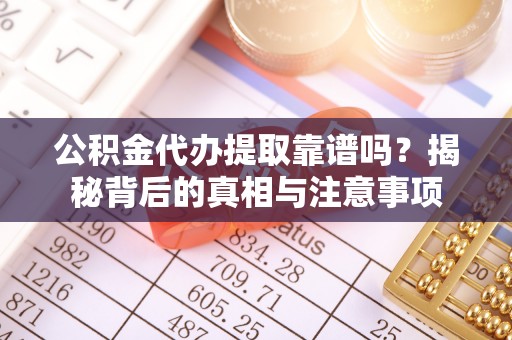 资兴公积金代办提取靠谱吗？揭秘背后的真相与注意事项