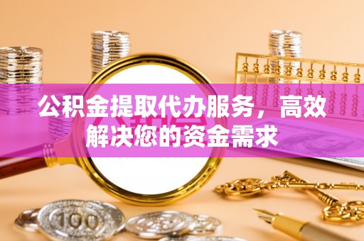 资兴公积金提取代办服务，高效解决您的资金需求