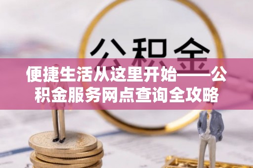 资兴便捷生活从这里开始——公积金服务网点查询全攻略