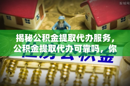 资兴揭秘公积金提取代办服务，公积金提取代办可靠吗，你需要知道的真相