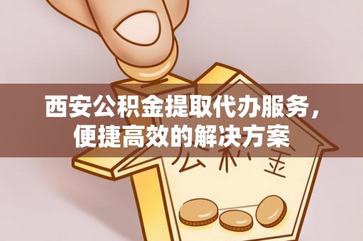 资兴西安公积金提取代办服务，便捷高效的解决方案