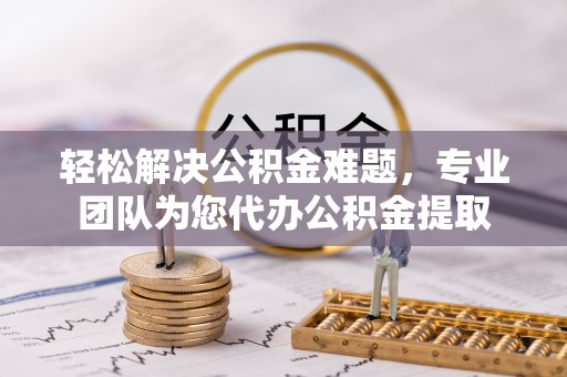 资兴轻松解决公积金难题，专业团队为您代办公积金提取
