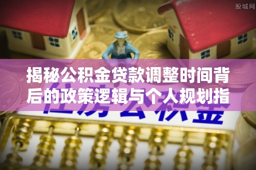资兴揭秘公积金贷款调整时间背后的政策逻辑与个人规划指南