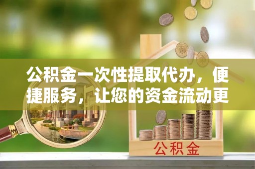 资兴公积金一次性提取代办，便捷服务，让您的资金流动更高效