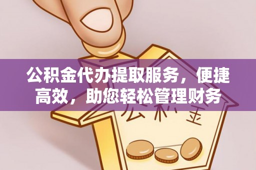 资兴公积金代办提取服务，便捷高效，助您轻松管理财务