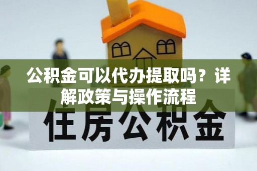 资兴公积金可以代办提取吗？详解政策与操作流程