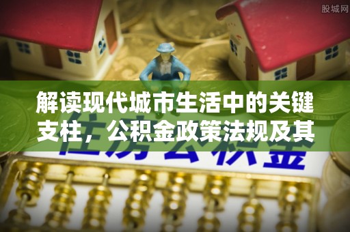 资兴解读现代城市生活中的关键支柱，公积金政策法规及其深远影响