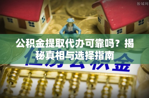 资兴公积金提取代办可靠吗？揭秘真相与选择指南