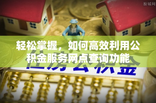 资兴轻松掌握，如何高效利用公积金服务网点查询功能