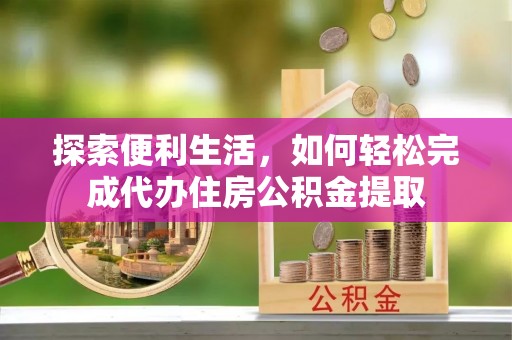 资兴探索便利生活，如何轻松完成代办住房公积金提取