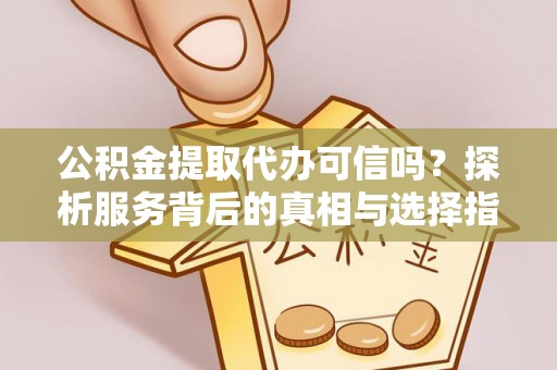 资兴公积金提取代办可信吗？探析服务背后的真相与选择指南