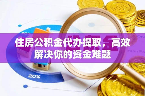 资兴住房公积金代办提取，高效解决你的资金难题