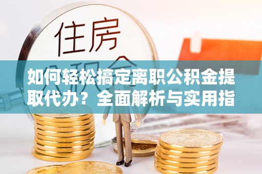 资兴如何轻松搞定离职公积金提取代办？全面解析与实用指南