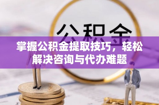 资兴掌握公积金提取技巧，轻松解决咨询与代办难题