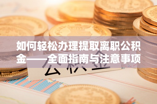 资兴如何轻松办理提取离职公积金——全面指南与注意事项