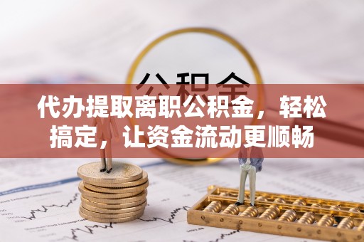 资兴代办提取离职公积金，轻松搞定，让资金流动更顺畅