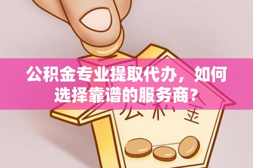 资兴公积金专业提取代办，如何选择靠谱的服务商？