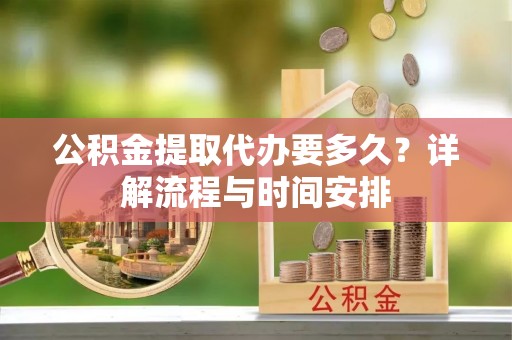 资兴公积金提取代办要多久？详解流程与时间安排