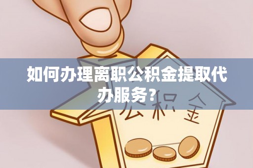 资兴如何办理离职公积金提取代办服务？