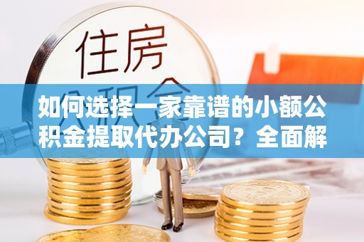 资兴如何选择一家靠谱的小额公积金提取代办公司？全面解析与实用指南