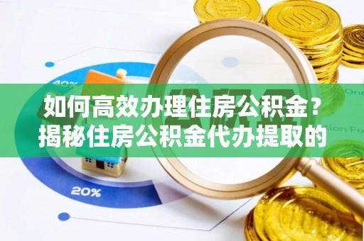 资兴如何高效办理住房公积金？揭秘住房公积金代办提取的全流程与优势