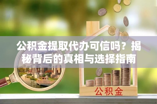 资兴公积金提取代办可信吗？揭秘背后的真相与选择指南