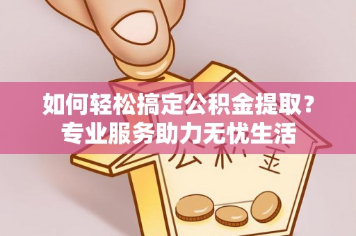 资兴如何轻松搞定公积金提取？专业服务助力无忧生活