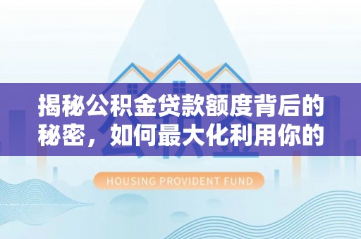 资兴揭秘公积金贷款额度背后的秘密，如何最大化利用你的福利？