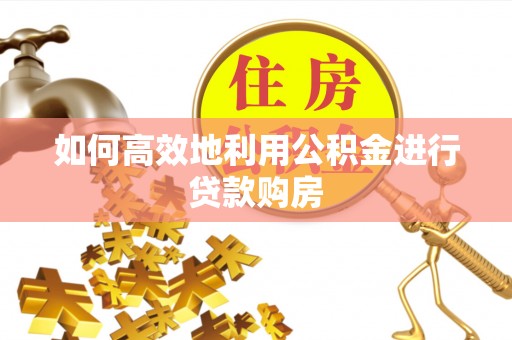 资兴如何高效地利用公积金进行贷款购房